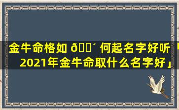 金牛命格如 🐴 何起名字好听「2021年金牛命取什么名字好」